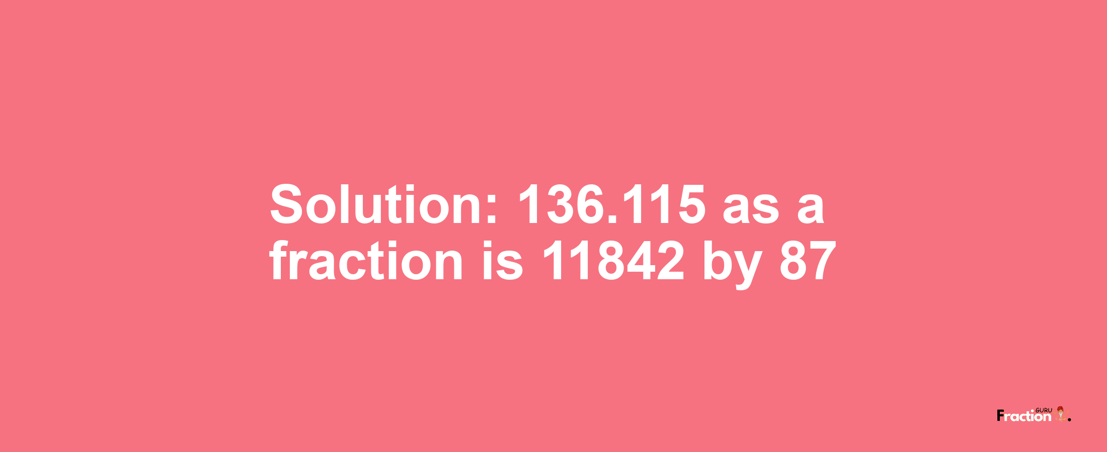 Solution:136.115 as a fraction is 11842/87